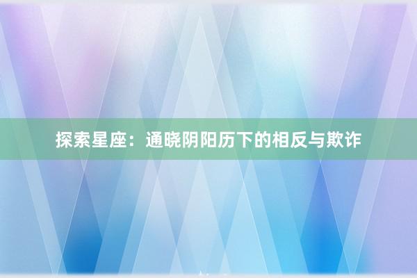 探索星座：通晓阴阳历下的相反与欺诈